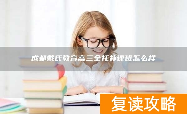 成都戴氏教育高三全托补课班怎么样