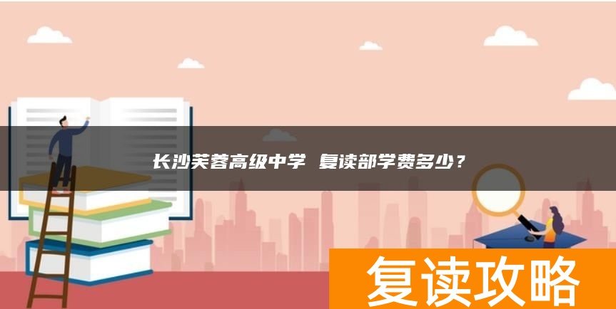 长沙芙蓉高级中学 复读部学费多少？