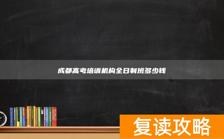 成都高考培训机构全日制班多少钱