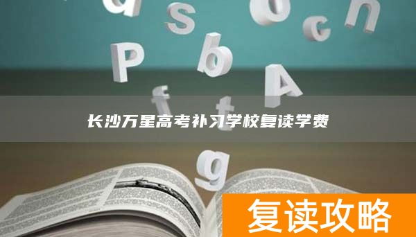 长沙万星高考补习学校复读学费