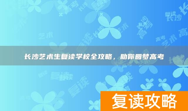 长沙艺术生复读学校全攻略，助你圆梦高考