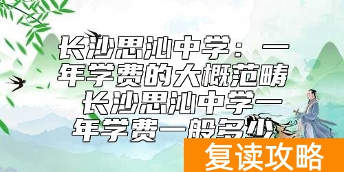 长沙思沁中学一年学费的大概范畴 长沙思沁中学收费标准
