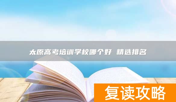 太原高考培训学校哪个好 精选排名