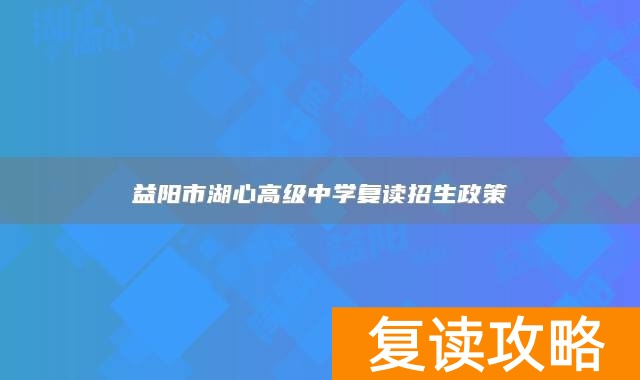 益阳市湖心高级中学复读招生政策