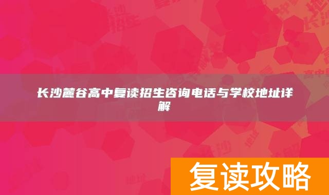 长沙麓谷高中复读招生咨询电话与学校地址详解