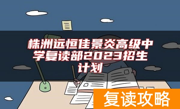 株洲远恒佳景炎高级中学复读部2023招生计划