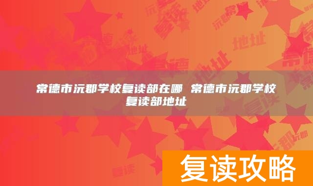 常德市沅郡学校复读部在哪 常德市沅郡学校复读部地址