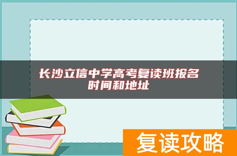 长沙立信中学高考复读班报名时间和地址