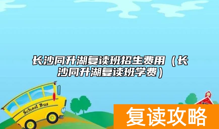长沙同升湖复读班招生费用（长沙同升湖复读班学费）