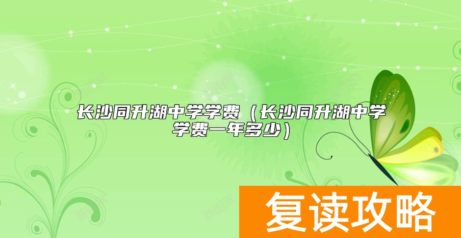 长沙同升湖中学学费（长沙同升湖中学学费一年多少）