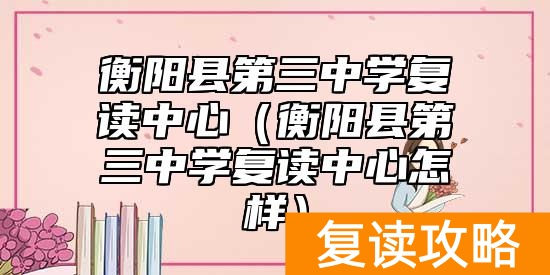 衡阳县第三中学复读中心（衡阳县第三中学复读中心怎样）