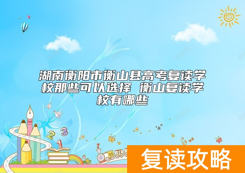 湖南衡阳市衡山县高考复读学校那些可以选择 衡山复读学校有哪些