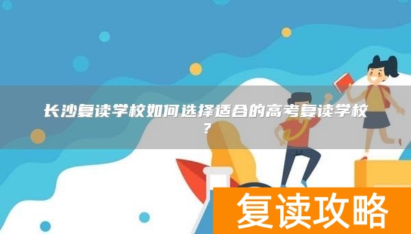 长沙复读学校如何选择适合的高考复读学校？
