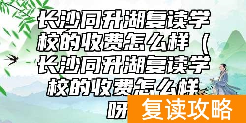 长沙同升湖复读学校的收费怎么样（长沙同升湖复读学校的收费怎么样呀）