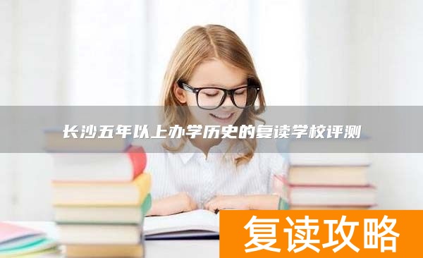 长沙五年以上办学历史的复读学校评测