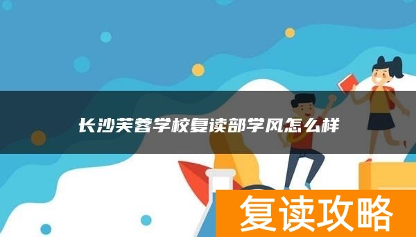 长沙芙蓉学校复读部学风怎么样
