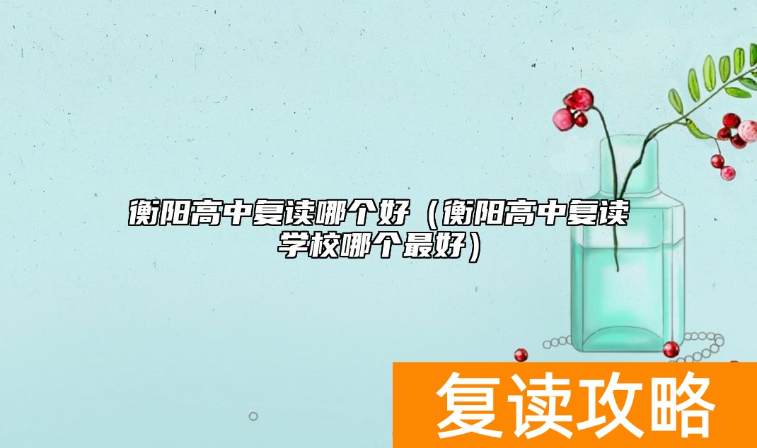 衡阳高中复读哪个好（衡阳高中复读学校哪个最好）