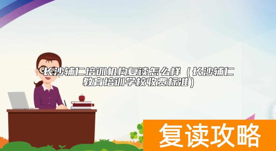 长沙辅仁培训机构复读怎么样（长沙辅仁教育培训学校收费标准）
