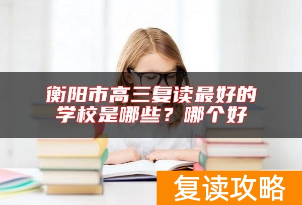 衡阳市高三复读最好的学校是哪些？哪个好