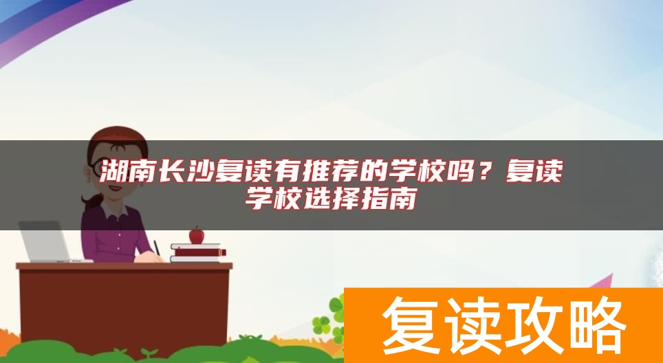 湖南长沙复读有推荐的学校吗？复读学校选择指南