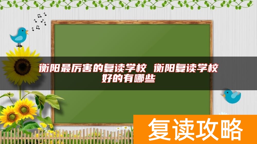 衡阳最厉害的复读学校 衡阳复读学校好的有哪些