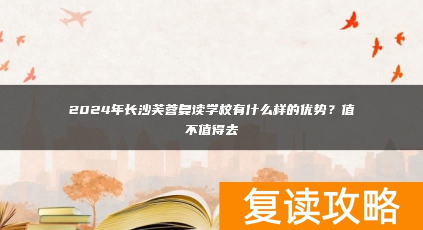 2024年长沙芙蓉复读学校有什么样的优势？值不值得去