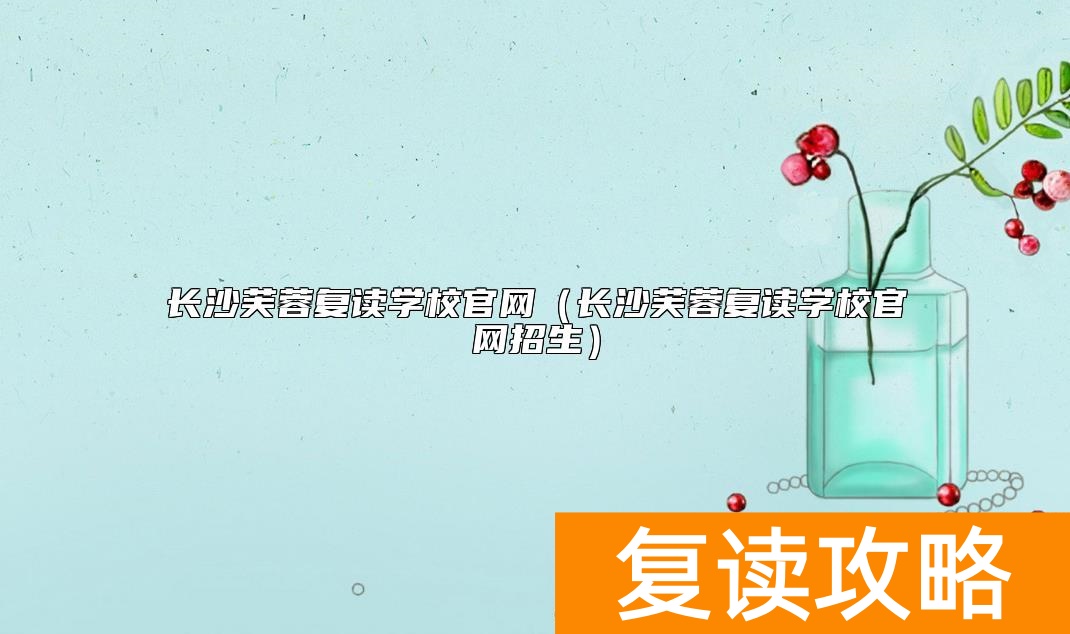 长沙芙蓉复读学校官网（长沙芙蓉复读学校官网招生）