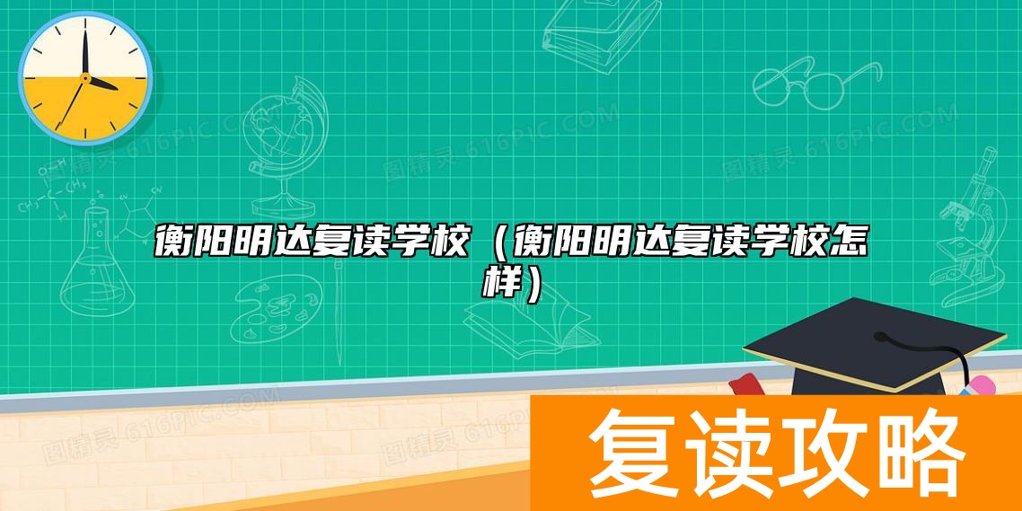 衡阳明达复读学校（衡阳明达复读学校怎样）