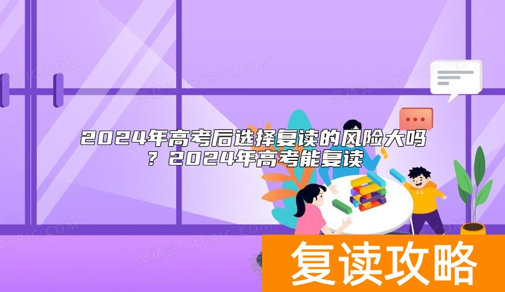 2024年高考后选择复读的风险大吗？2024年高考能复读