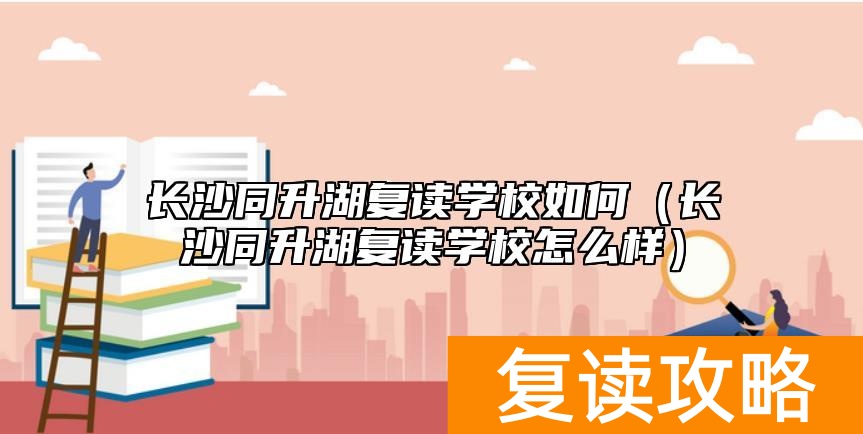 长沙同升湖复读学校如何（长沙同升湖复读学校怎么样）