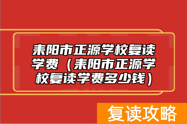 耒阳市正源学校复读学费（耒阳市正源学校复读学费多少钱）