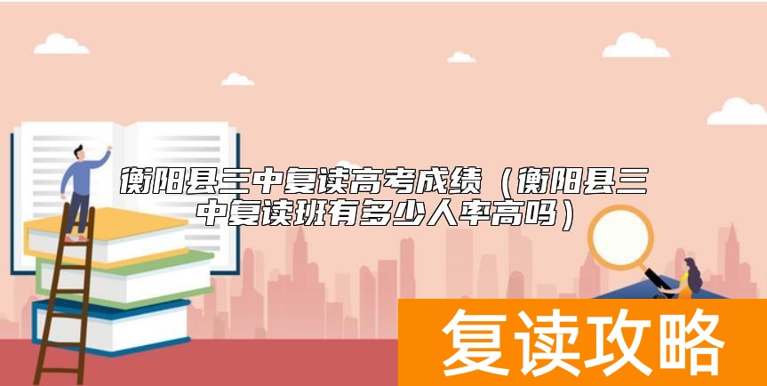 衡阳县三中复读高考成绩（衡阳县三中复读班有多少人率高吗）