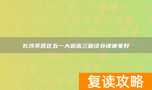 长沙芙蓉区五一大道高三复读补课哪家好