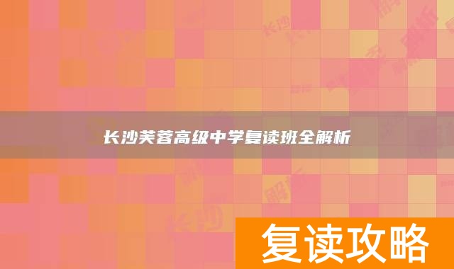 长沙芙蓉高级中学复读班全解析