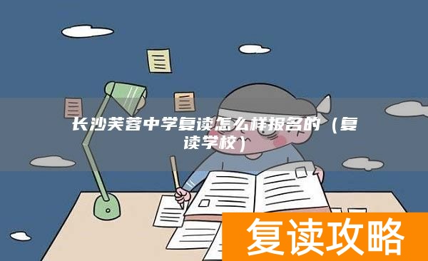 长沙芙蓉中学复读怎么样报名的（复读学校）