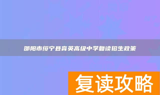 邵阳市绥宁县育英高级中学复读招生政策