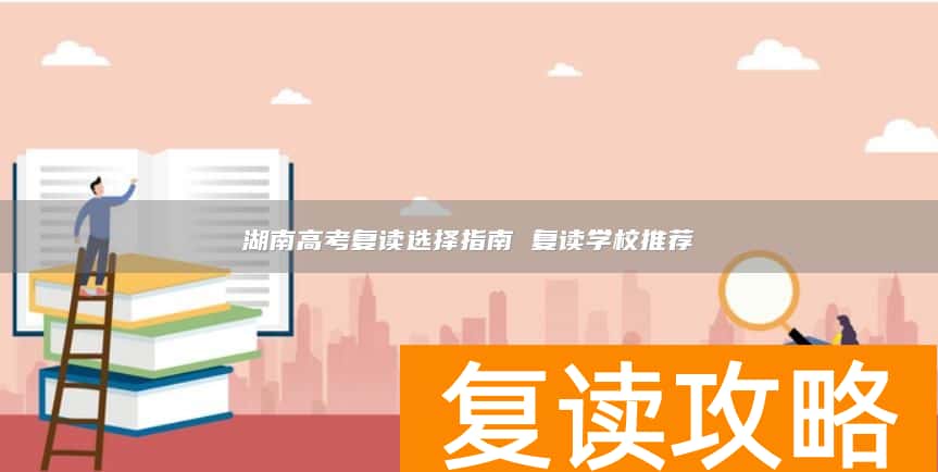 湖南高考复读选择指南 复读学校推荐