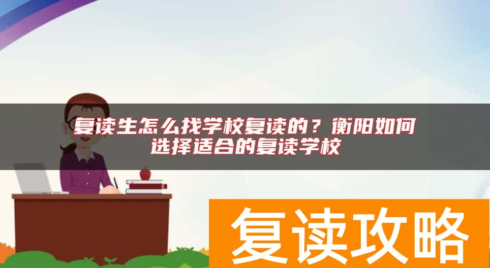 复读生怎么找学校复读的？衡阳如何选择适合的复读学校