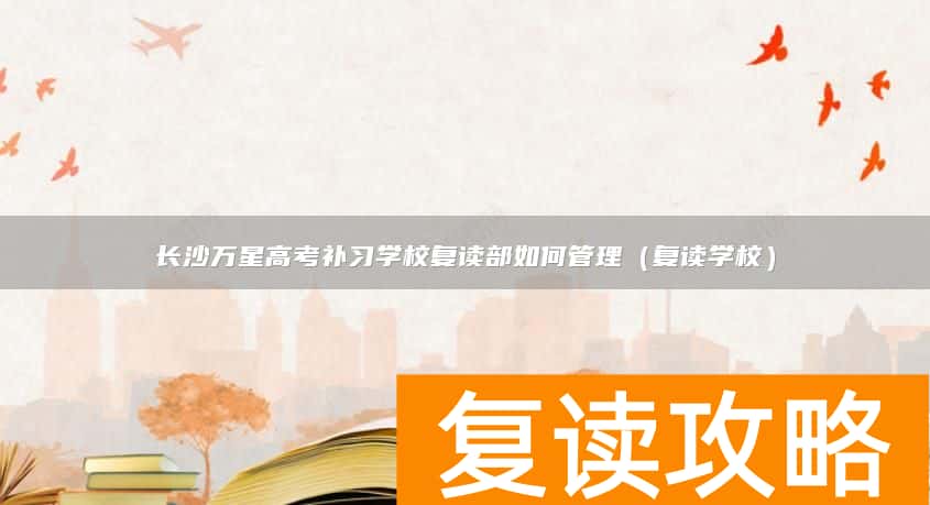 长沙万星高考补习学校复读部如何管理（复读学校）