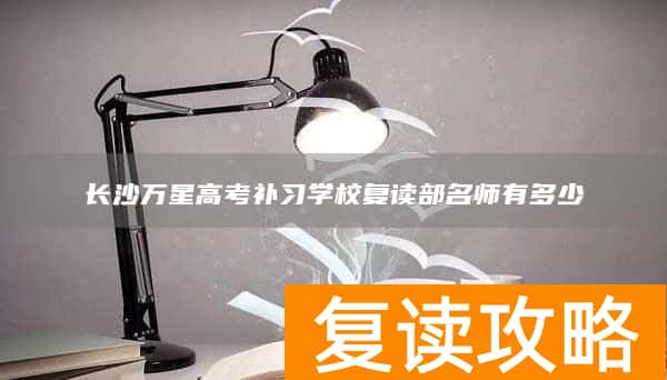 长沙万星高考补习学校复读部名师有多少