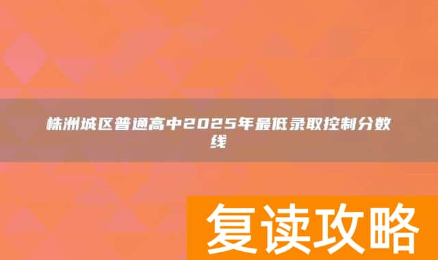 株洲城区普通高中2025年最低录取控制分数线
