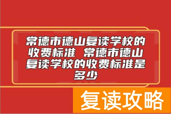 常德市德山复读学校的收费标准 德山复读学校复读一年多少钱