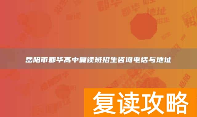 岳阳市郡华高中复读班招生咨询电话与地址