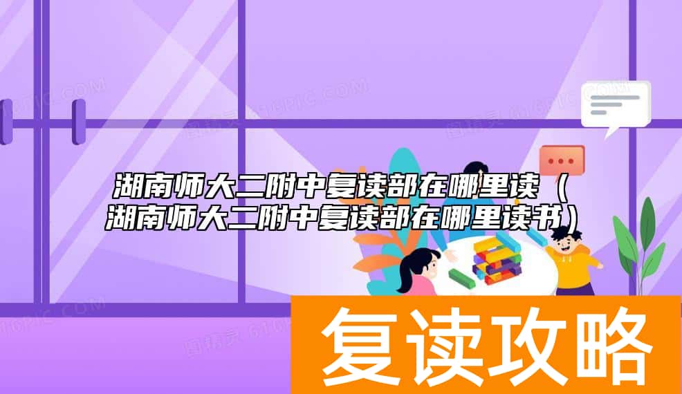 湖南师大二附中复读部在哪里读（湖南师大二附中复读部在哪里读书）