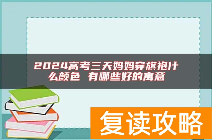 2024高考三天妈妈穿旗袍什么颜色 有哪些好的寓意