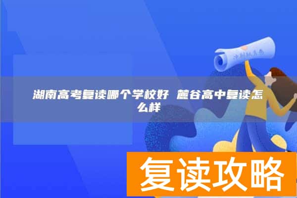 湖南高考复读哪个学校好 麓谷高中复读怎么样
