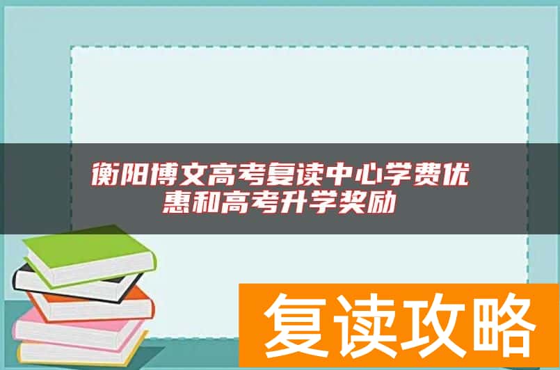 衡阳博文高考复读中心学费优惠和高考升学奖励