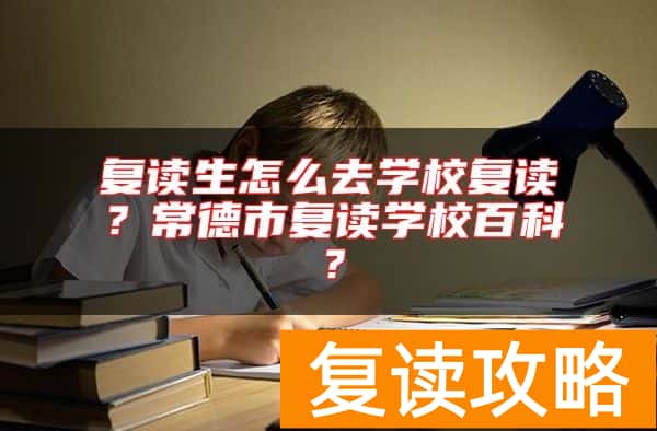 复读生怎么去学校复读？常德市复读学校百科？