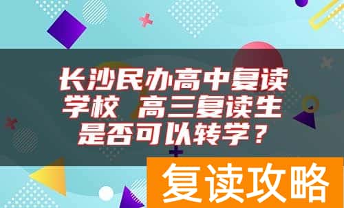 长沙民办高中复读学校 高三复读生是否可以转学？