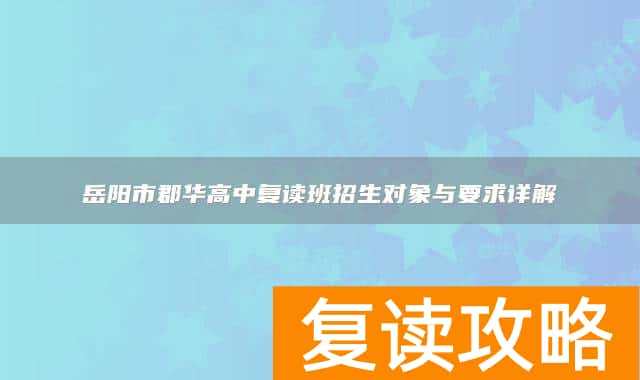 岳阳市郡华高中复读班招生对象与要求详解